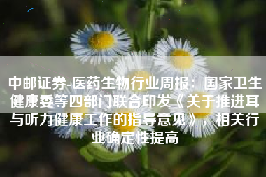 中邮证券-医药生物行业周报：国家卫生健康委等四部门联合印发《关于推进耳与听力健康工作的指导意见》，相关行业确定性提高