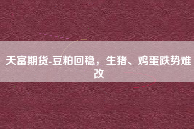 天富期货-豆粕回稳，生猪、鸡蛋跌势难改