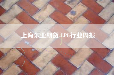 上海东亚期货-LPG行业周报