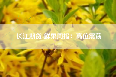 长江期货-鲜果周报：高位震荡