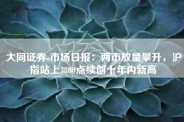 大同证券-市场日报：两市放量攀升，沪指站上3800点续创十年内新高