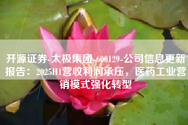 开源证券-太极集团-600129-公司信息更新报告：2025H1营收利润承压，医药工业营销模式强化转型