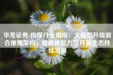 华龙证券-传媒行业周报：大模型升级混合推理架构，智能体能力与开源生态持续发展