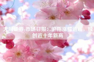 大同证券-市场日报：沪指涨幅逾1%，续创近十年新高