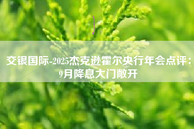 交银国际-2025杰克逊霍尔央行年会点评：9月降息大门敞开