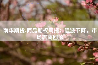 南华期货-商品期权周报：隐波下降，市场震荡回落