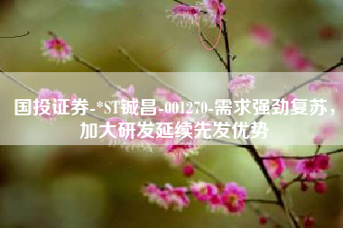 国投证券-*ST铖昌-001270-需求强劲复苏，加大研发延续先发优势