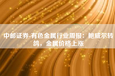 中邮证券-有色金属行业周报：鲍威尔转鸽，金属价格上涨