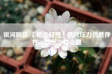 银河期货-【粕类日报】供应压力仍然存在，盘面小幅企稳