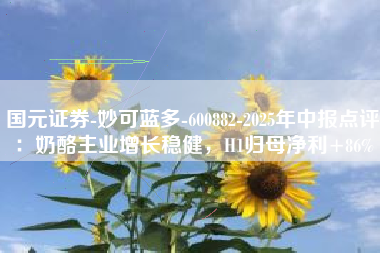 国元证券-妙可蓝多-600882-2025年中报点评：奶酪主业增长稳健，H1归母净利+86%
