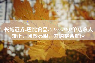 长城证券-巴比食品-605338-25Q2单店收入转正，团餐亮眼，并购整合加速