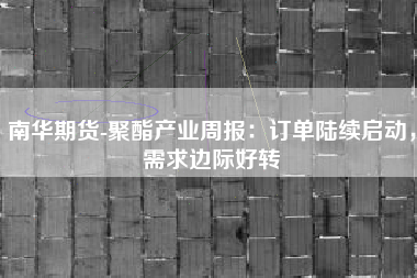 南华期货-聚酯产业周报：订单陆续启动，需求边际好转