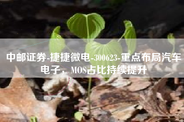 中邮证券-捷捷微电-300623-重点布局汽车电子，MOS占比持续提升