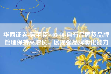 华西证券-若羽臣-003010-自有品牌及品牌管理保持高增长，展现强品牌孵化能力