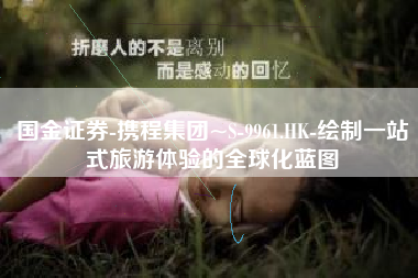 国金证券-携程集团~S-9961.HK-绘制一站式旅游体验的全球化蓝图