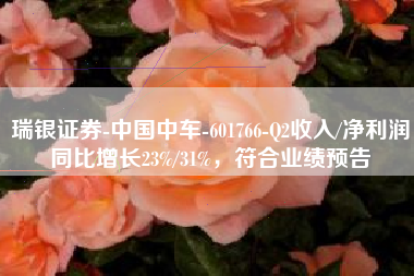 瑞银证券-中国中车-601766-Q2收入/净利润同比增长23%/31%，符合业绩预告