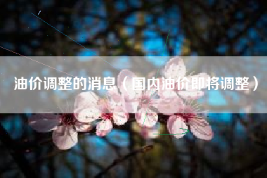 油价调整的消息（国内油价即将调整）