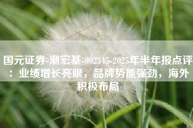 国元证券-潮宏基-002345-2025年半年报点评：业绩增长亮眼，品牌势能强劲，海外积极布局