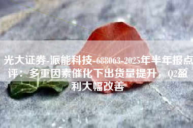 光大证券-派能科技-688063-2025年半年报点评：多重因素催化下出货量提升，Q2盈利大幅改善