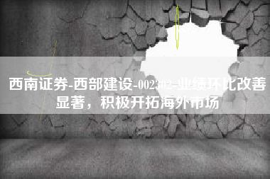西南证券-西部建设-002302-业绩环比改善显著，积极开拓海外市场