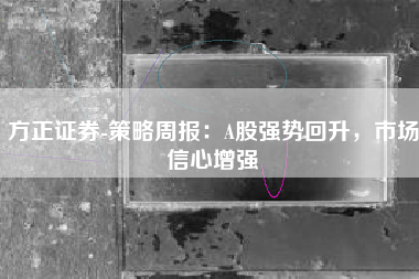 方正证券-策略周报：A股强势回升，市场信心增强
