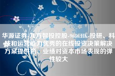 华源证券-九方智投控股-9636.HK-投研、科技和运营能力优秀的在线投资决策解决方案提供商，业绩对资本市场表现的弹性较大