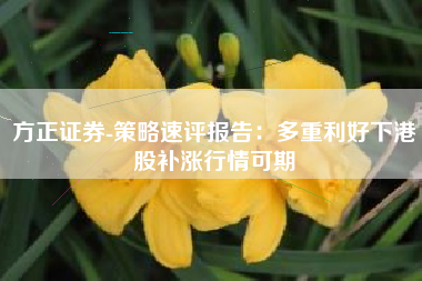 方正证券-策略速评报告：多重利好下港股补涨行情可期