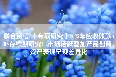 联合资信-【专项研究】2025年应收账款ABS存续期研究：市场活跃叠加产品创新，资产表现呈现差异化