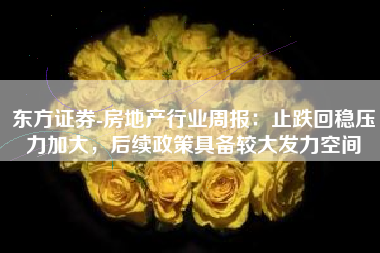 东方证券-房地产行业周报：止跌回稳压力加大，后续政策具备较大发力空间