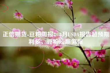 正信期货-豆粕周报：8月USDA报告超预期利多，豆粕短期偏强