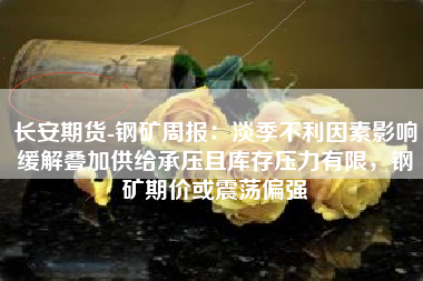 长安期货-钢矿周报：淡季不利因素影响缓解叠加供给承压且库存压力有限，钢矿期价或震荡偏强