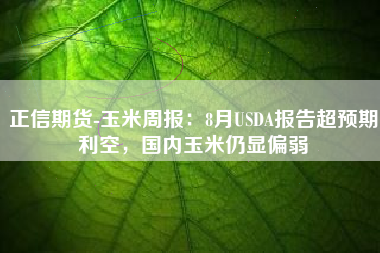 正信期货-玉米周报：8月USDA报告超预期利空，国内玉米仍显偏弱