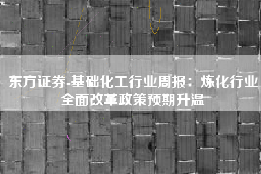 东方证券-基础化工行业周报：炼化行业全面改革政策预期升温