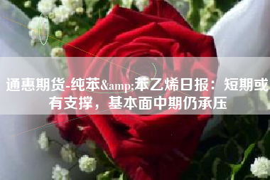 通惠期货-纯苯&苯乙烯日报：短期或有支撑，基本面中期仍承压
