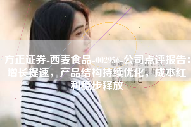 方正证券-西麦食品-002956-公司点评报告：增长提速，产品结构持续优化，成本红利稳步释放