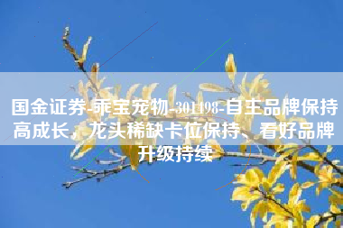 国金证券-乖宝宠物-301498-自主品牌保持高成长，龙头稀缺卡位保持、看好品牌升级持续