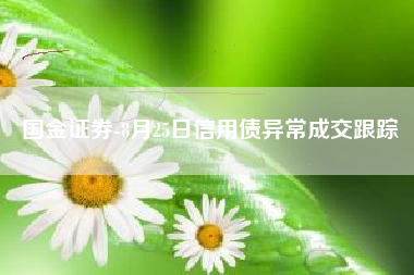 国金证券-8月25日信用债异常成交跟踪