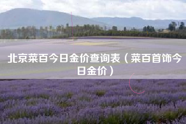 北京菜百今日金价查询表（菜百首饰今日金价）