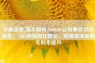 华鑫证券-瑞丰新材-300910-公司事件点评报告：25H1利润同比增长，润滑油添加剂毛利率提升