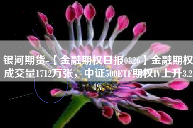 银河期货-【金融期权日报0826】金融期权成交量1712万张，中证500ETF期权IV上升3.24%