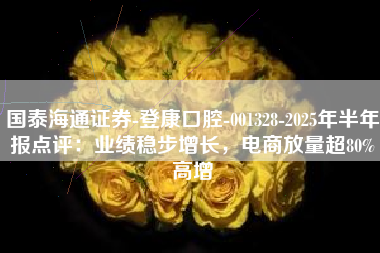 国泰海通证券-登康口腔-001328-2025年半年报点评：业绩稳步增长，电商放量超80%高增