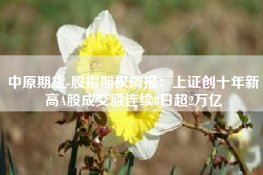 中原期货-股指期权周报：上证创十年新高A股成交额连续8日超2万亿