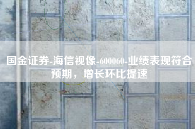 国金证券-海信视像-600060-业绩表现符合预期，增长环比提速