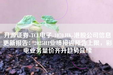 开源证券-TCL电子-1070.HK-港股公司信息更新报告：2025H1业绩接近预告上限，彩电业务量价齐升趋势延续