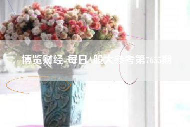 博览财经-每日A股大参考第7655期