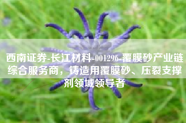 西南证券-长江材料-001296-覆膜砂产业链综合服务商，铸造用覆膜砂、压裂支撑剂领域领导者