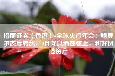 招商证券（香港）-全球央行年会：鲍威尔态度转鸽，9月降息箭在弦上，利好风险资产