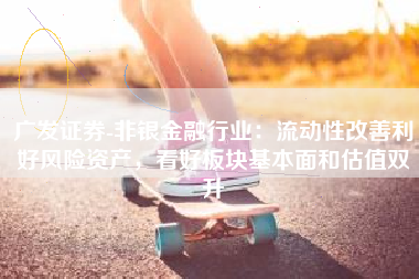 广发证券-非银金融行业：流动性改善利好风险资产，看好板块基本面和估值双升