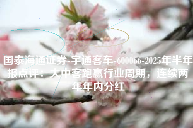 国泰海通证券-宇通客车-600066-2025年半年报点评：大中客跑赢行业周期，连续两年年内分红