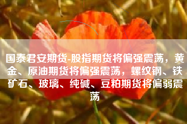 国泰君安期货-股指期货将偏强震荡，黄金、原油期货将偏强震荡，螺纹钢、铁矿石、玻璃、纯碱、豆粕期货将偏弱震荡